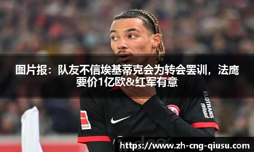图片报：队友不信埃基蒂克会为转会罢训，法鹰要价1亿欧&红军有意